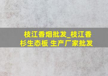 枝江香烟批发_枝江香杉生态板 生产厂家批发